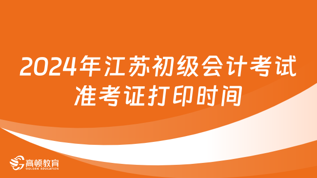 2024年江苏初级会计考试准考证打印时间：5月6日-17日