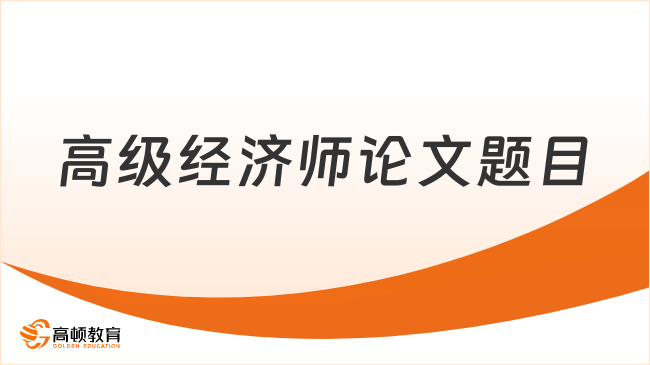 高级经济师论文题目大揭秘，掌握选题技巧让你的论文脱颖而出！