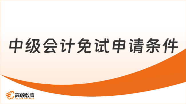 中级会计免试申请条件一文说清！报名截止后还能补报吗？