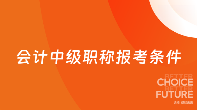 2025年会计中级职称报考条件有哪些？你的条件够了吗？