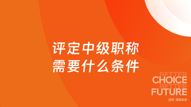 2025年评定中级职称需要什么条件？速看一步到位指南！