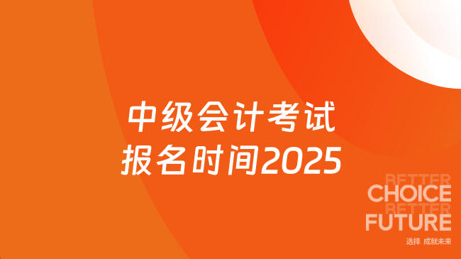 中级会计考试报名时间2025年已公布！各省时间有所区别